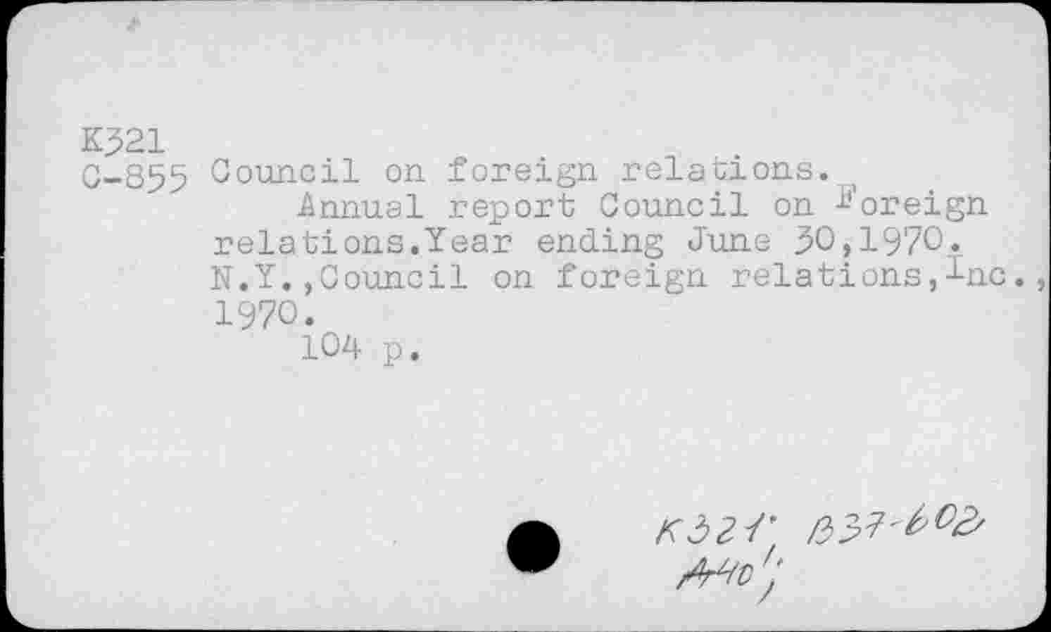 ﻿K521
C-855 Council °n foreign relations.
Annual report Council on foreign relations.Year ending June 50,1970» N.Y.,Council on foreign relations,Inc. 1970.
104 p.